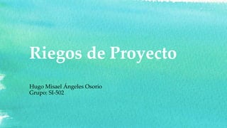 Riegos de Proyecto
Hugo Misael Ángeles Osorio
Grupo: SI-502
 