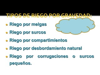  Riego por melgas 
 Riego por surcos 
 Riego por compartimientos 
 Riego por desbordamiento natural 
 Riego por corrugaciones o surcos 
pequeños. 
 