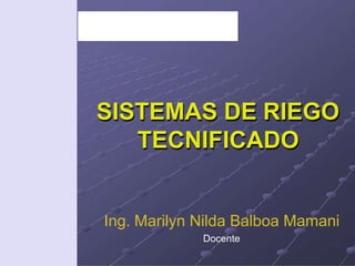 SISTEMAS DE RIEGO
TECNIFICADO
Ing. Marilyn Nilda Balboa Mamani
Docente
 