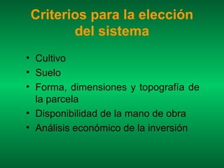 Criterios para la elección
       del sistema
• Cultivo
• Suelo
• Forma, dimensiones y topografía de
  la parcela
• Disponibilidad de la mano de obra
• Análisis económico de la inversión
 