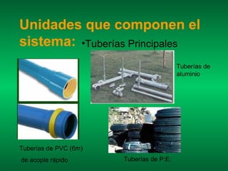 Unidades que componen el
sistema: •Tuberías Principales
                                          Tuberías de
                                          aluminio




Tuberías de PVC (6m)
de acople rápido       Tuberías de P:E:
 