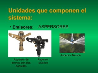 Unidades que componen el
sistema:
• Emisores:       ASPERSORES




                             Aspersor Nelson
   Aspersor de    Aspersor
 bronce con dos   plástico
    boquillas
 