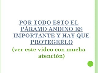 POR TODO ESTO EL
   PÁRAMO ANDINO ES
 IMPORTANTE Y HAY QUE
       PROTEGERLO
(ver este video con mucha
          atención)
 