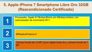 5. Apple iPhone 7 Smartphone Libre Oro 32GB
(Reacondicionado Certificado)
1
Procesador: Apple A11&nbsp;Bionic con 6&nbsp;núcleos, con
coprocesador de movimiento M11.
2 5#ReplaceFeature-2
3
Cámara frontal del 12 MP (zoom digital hasta 5x) y cámara frontal de 7
MP
 