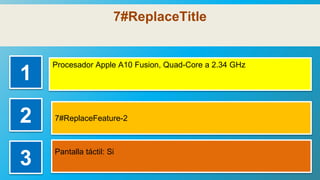 7#ReplaceTitle
1
Procesador Apple A10 Fusion, Quad-Core a 2.34 GHz
2 7#ReplaceFeature-2
3
Pantalla táctil: Si
 