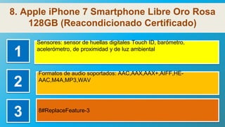 8. Apple iPhone 7 Smartphone Libre Oro Rosa
128GB (Reacondicionado Certificado)
1
Sensores: sensor de huellas digitales Touch ID, barómetro,
acelerómetro, de proximidad y de luz ambiental
2
Formatos de audio soportados: AAC,AAX,AAX+,AIFF,HE-
AAC,M4A,MP3,WAV
3 8#ReplaceFeature-3
 