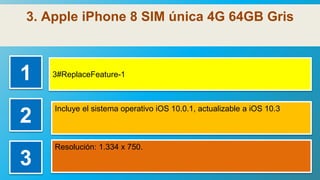 3. Apple iPhone 8 SIM única 4G 64GB Gris
1 3#ReplaceFeature-1
2
Incluye el sistema operativo iOS 10.0.1, actualizable a iOS 10.3
3
Resolución: 1.334 x 750.
 