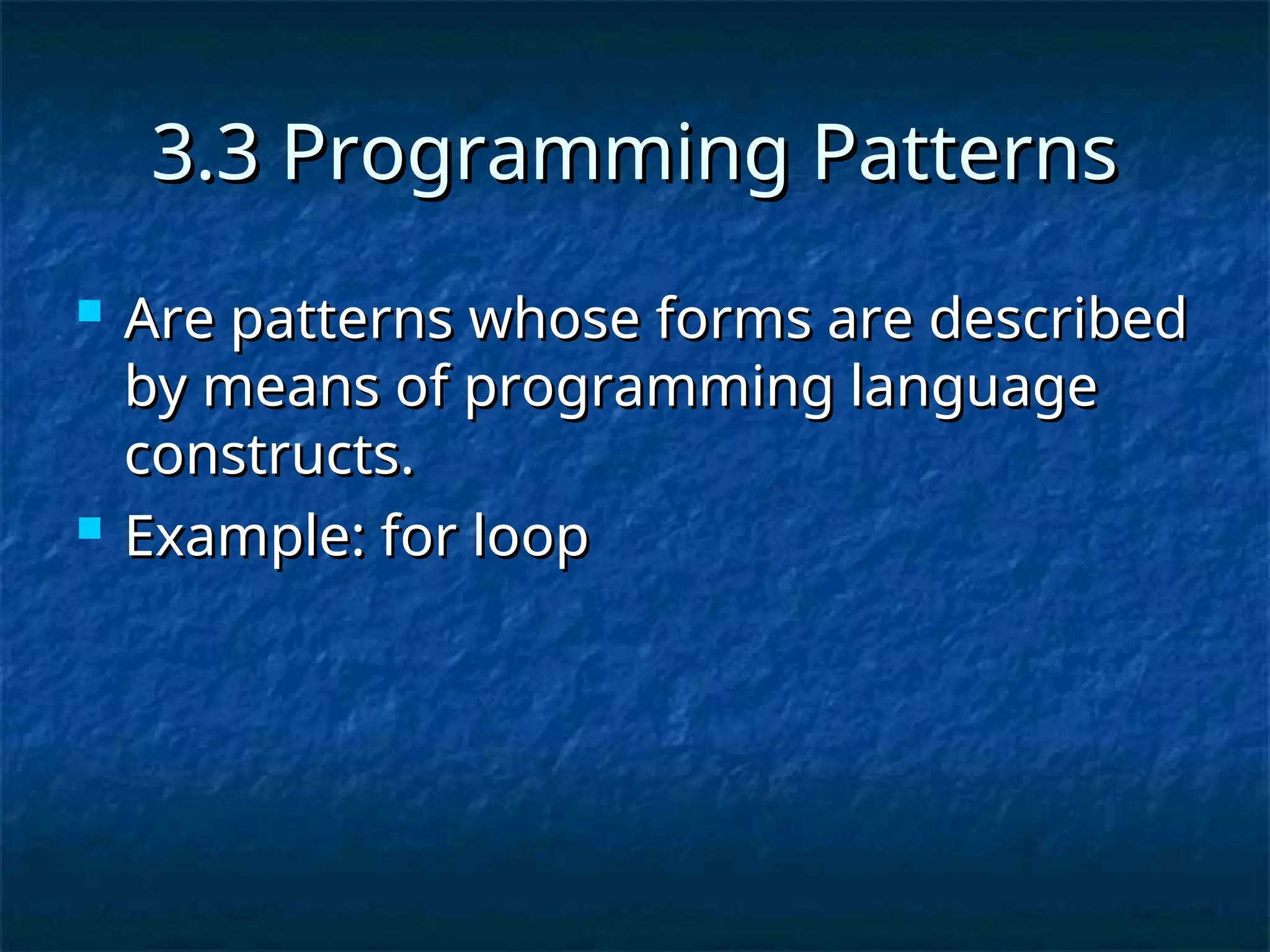 3.3 Programming Patterns
3.3 Programming Patterns
 Are patterns whose forms are described
Are patterns whose forms are described
by means of programming language
by means of programming language
constructs.
constructs.
 Example: for loop
Example: for loop
 