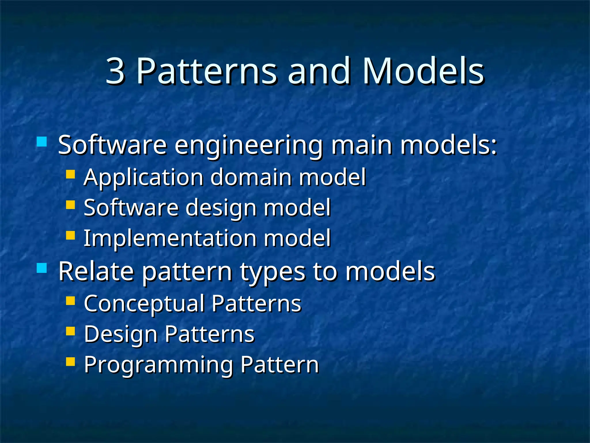 3 Patterns and Models
3 Patterns and Models
 Software engineering main models:
Software engineering main models:
 Application domain model
Application domain model
 Software design model
Software design model
 Implementation model
Implementation model
 Relate pattern types to models
Relate pattern types to models
 Conceptual Patterns
Conceptual Patterns
 Design Patterns
Design Patterns
 Programming Pattern
Programming Pattern
 