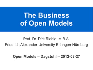 The Business
        of Open Models

          Prof. Dr. Dirk Riehle, M.B.A.
Friedrich Alexander-University Erlangen-Nürnberg


    Open Models – Dagstuhl – 2012-03-27
 