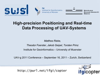 High-precision Positioning and Real-time
    Data Processing of UAV-Systems


                          Matthes Rieke,
          Theodor Foerster, Jakob Geipel, Torsten Prinz
        Institute for Geoinformatics – University of Muenster


UAV-g 2011 Conference – September 16, 2011 – Zurich, Switzerland




   http://purl.net/ifgi/copter
 