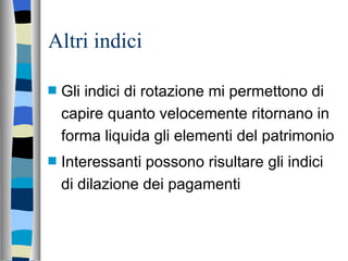Altri indici Gli indici di rotazione mi permettono di capire quanto velocemente ritornano in forma liquida gli elementi del patrimonio Interessanti possono risultare gli indici di dilazione dei pagamenti 
