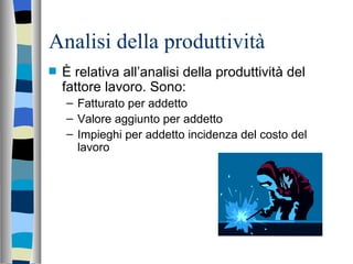 Analisi della produttività È relativa all’analisi della produttività del fattore lavoro. Sono: Fatturato per addetto Valore aggiunto per addetto Impieghi per addetto incidenza del costo del lavoro 
