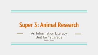 Super 3: Animal Research
An Information Literacy
Unit for 1st grade
By Kim Rieley
 