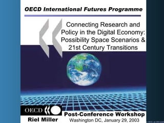 OECD International Futures Programme Connecting Research and Policy in the Digital Economy: Possibility Space Scenarios & 21st Century Transitions Post-Conference Workshop Washington DC, January 29, 2003 Riel Miller 