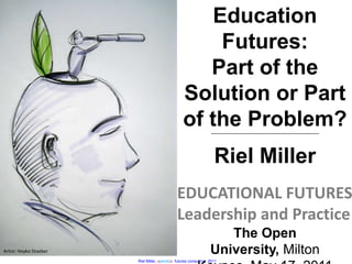 Education Futures: Part of the Solution or Part of the Problem? ------------------------------------------------------------------------------------ Riel Miller EDUCATIONAL FUTURES Leadership and Practice The Open University, Milton Keynes, May 17, 2011 Artist: HeykoStoeber 