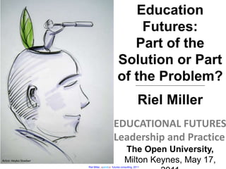 Riel Miller, xperidox: futures consulting, 2011
Artist: Heyko Stoeber
Education
Futures:
Part of the
Solution or Part
of the Problem?------------------------------------------------------------------------------------
Riel Miller
EDUCATIONAL FUTURES
Leadership and Practice
The Open University,
Milton Keynes, May 17,
 