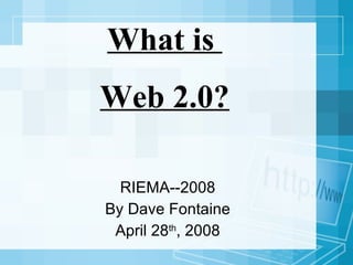 What is  Web 2.0? RIEMA--2008 By Dave Fontaine April 28 th , 2008 