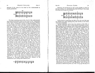 omission of the prime in the chord of the under-seventh is
equally permissible :
N
1
1
The three remaining notes of the chord of the under-seventh
then yield the forillation known by the name of the " diminished
triad,;' which formerly caused many scruples and much obscurity
in the theory of harmony, because, in blind formalism, it was
grouped beside the nlajor and minor chords in a third class, by
those who thought it necessary to regard all chords as primary
that could be represented as consisting of thirds placed over one
another. As we do not at all found the theory of chords on the
principle of building up by thirds (c e g does not appear to us
like the combination of two thirds of different size, c e and e , ~
but as the combination of a [major] third c e and [perfect] fifth
cg), so 6 df (SV" ~vithoutprime) does not appear to us com-
parable with c e g and a c e, but rather with g bf (Dlwithout $),
in as far as both formations arise from the omission of the note
no st easily dispensable in the chord of the seventh. The chord
of under-seventh without prime (I) is only apparently similar to
the chord of over-seventh without prime (I), e.5, b df as 0 7 in
c-major with omission of the principal note. lie shall express
the onlission of the prime by striking through the letter, and
shall call the chords of the seventh with omitted prime, chants of
sezien-three; then 6 df is either =8 bdf (= p),. thus in c-major
and c-minor chord of seven-three on the dom~nant= $7, or
=6 df yl (= $"I), and in A-minor and. ~-n>aior
chord of seven-
three on the "suhdominant = $"". Although the chord signs
correspond entirely, these chords are not of equal value; for the
omission of the prime in the chord of over-seventh means
omission. of the fundamental note, the note best for doubling,
and therefore least easily dispensed with; therefore, correctly
speaking, only conlparable with the omission of the V (which is
fundamental note) in the chord of under-seventh (omission of
f i n cV": d .. a5 c) ; both formations, indeed, only occur more
frequently in three-part writing without the absence of the
fundamental note making itself distinctly felt:
However, the introduction of a7
is also possible at times in
four-part wntlng, tiz., principally when the doubling of the 5 may
I be arrived at by steps of a second:
In the chord of seven-three the fifth is the only note that may
be doubled (the third [leadingnote] and seventh, as we know,
must not be doubled).
Another formation results from the omission of the fifth in
the chords of thesixth ;first, in those hitherto considered, namely,
those arising from the addition of the characteristic disspnance to
the contra-fifth clangs (S6and DV');in these, by omiss~onof the
fifth a clang apparently of the opposite mode arises; i.e., S
i
(the stroke throz~gbthe 5 iifdicates itr omission) apparently yields a
minor chord (in c-major f a z d apparently = "a), and D':' a
major chord (in minor d e g 6 a'pparently = g+). Thus we
become acquainted with a new category, and, indeed, a very
important one, of dissonances under the clozk of consonance
(feigning consonance^)^ As the feigning clang ("aasf; and g+as
1 2 ) stands to the principal clang in the relation of plain fhird-
cliatrge (a is plain third inf+, g plain third in O b ) or, which is the
same thing, in the relation in which tonics of parallcl keys stand
to each other (F-major and D-minor, E-minor and G-majorare so-
called parallel keys), we will call it the pamlZel cZafzgand, in the
sign representing the functions of the harmonies, indicate the
relation by a p at the side of the S or O D . Thus Sp is the
feigning minor chord arising from the on~ission
of the fifth in the
chord of the subdominant with over-sixth (S;) ; and, similarly, "Dp
the feigning major chord arising from the on~ission
of the fifth in
the chord of the dominant with under-sixth (DV:). The parallel
clangs open entirely new prospects to us, in so far as they allow
of two ?methods of frentnrerrt, viz, elther in the smse o~f'the $?in-
~- ~ ~
is third of the'iejgnini harmony), even :
n parallel motion [j3(b)],
as well as [73 (c)] of the doubling of the fundamental note o
f the
pnrallel clang (which is actually sixth o
f the subdo71zi1mnt,there-
fore really a dissonance), also in parallel motion 173 (d)] ; indeed,
also that of the I of the parallel clang, which is the third of the
suhdominant [73 (e) and (f)] ; and likewise in O D $ it is just as
allowable to double the prime (I) of the O
D [73 (g) and (h)] as to
 