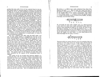 z ~W~RODUCTION.
produce the notes, and of the air that conveys them to our ear.
Such simple ratios of vibrating strings or columns of air cuclosed
in tubes, or-if we, put aside reasoning on physical grounds and
only take into cons~deration
perception by heanug-such relations
of notes to one another (recognised by the ear) as allow of their
appearing musically intelligible and rational when sonnded in
succession, are called harmonic(fromthe Greek cippdt~tv
=to join),
and, indeed, these are after all the same relations which have to
be regarded as standard in viewing the combinations of several
parts, harmonies in the sense recognised nowadays. Just as
harmony,then, (as chord succession) has referred us to the melodv
of singie voices; so melody (as a su'ccession of notes standing ih
harmonic relation to one another) refers us again to the original
laws of harmony, so that we must say : Ez~eiy
note nf a melody
owes 12s esthetic effcct in great measure (viz., abstracting fro111 the
effect produced by its absolute pitch, or by the fact that it repre-
sents a rising or falling of the melodv-line) to its harmonic
meaning. ~ g d
by the harmonic meaningof a note we understand
its relatron, as acncratelj peneived by the ear, to other notes of the
same melody or-in composition in several parts-to notes of
other accompanying melodies.
One NOTE c071zja~edwith other 7iotes (we shall speak now
only of notes whose relation is recognised by the ear as har-
monic and intelligible) is either iitself the $xed point, the PRIMA
RATIO, starting fronz which the others are considered, or, con-
verse&, it is in its turn cottsdered in its relahbn to sonze other
note; in the former case it is, therefore, the starting point of
reference for other notes-the pni~ce;in the latter, a note to be
referred to the prime, and whose distance from it is expressed by
the ordinal n~lmbercorresponding to the degree in the funda-
mental scale which the note occupies, counting from the prime.
So, 8.8, if we compare c with g,either c is the prime and then
g
' the fifth step measured from c upwards; or g is the prime,
and then c is the fifth step measured downwards fromg (under-
fifth). The general name for the distance of notes from each
other, measured by the degrees of the fundamental scale, is
Z7ztervnl.
The verdict of the ear declares those intervals sin~pZesf-i.e.,
understands them with the greatest certainty, and requires pure
intonation for them most inexorably-which mathematics and
physics reduce to the simplest numerical ratios, either by
measuring the duration of vibrations in time or the extent of
sound-waves in space, or by dividing a tightly stretched string
in various ways. Starting with the latter as more convenient and
more easily intelligible, we shall find that the simplest division of
the string is into trzro halves ; each half of the string then gives the
octave of the note sonnded by the whole string, and both halves
yield one and the same note. But it is evident that the ratio of
the zmison, I : I, will be more easily understood than that of the
whole to the half, I : '1,. Next to these two comes the ratio of
the whole to the third part (I : 'I,),to which the musical interval
of the fwegth (fifth of the octave) corresponds; then follow
I : '1, = double octave, I : '1, (major) third of the double octave,
I :'1, fifthof the double octave, or octave of the twelfth; in notes,
if we take c for the whole string :
If, conversely, we start with a higher note, e.8, thrice-accented
e (eS),and try to find those easily understood notes which lie
below k, then doubling the length of the string will have to take
the place of halving, ie., if we take the length of e3as = I , the
note which corresponds to twice the length of the string (2) will
be the under-octave of e: therefore e'; a' will correspond to three
times the length, e' to four times, c' to five times, and a to six
times the length of the string : in notes,-
Intervals which are greater than the octave the musician does not
conceive in their total extent, but divides them with the help of
the octave, e.g., twelfth = octave + fifth, fifteenth = octave +
octave, seventeenth = octave + octave + (m+jor) third, etc.
The octave is the most easily understood of all intervals (for the
unison is not really an interval, as the distance between the two
notes is equal to zero) ; notes urhich stand at the distance of an
oitave front each other are si711ilar&na7ized in our modern note
system, as has been the custom for thousands of years, and are
regarded as repefitions of the same note in another rezion of the
domain of sound. The melodic fundamental scale (see above)
passes through a set of six strange notes and at the 8th degree
reaches the octave, the most easily lntell~g~ble
note; but the
fragments of the two harmonic natural scalcs, i.e., the two series
of notes having the closest harmonic relation, the so-called
overtone series and zr?zdertone series, which we have already con-
sidered, prove that even if the intermediate degrees of the
melodic fundamental scale are not all directly related to one
particular note, still they are connected with one another by
the relations found in the harmonic natural scales. If, in-
stead of referring the notes from + to &,or from 2 to 6, to I,
we compare the notes of each series ~vithone another, we
 