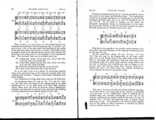 8 b
U) (2 (3 (i) (9 (i)
Here, at 78 (a)-(f) and 79 (a)-(f), the parallel clangs are in-
troduced with doubling of their fundamental notes; at 78 (an)-(f)
and 79 (aa)-(f) on the other hand with doubling of the primes
of the principal clangs, which latter at 78 (aaj-( ff) yields a more
convenient result on an averace than at 79 (aa)-(f), because the
doubling of the minor prime is not doubling of the fundamental
note. The harmonic steps new to us which result, are :
The leading-tone change (78 (a) and (aa), 18(f) and (f),
79 (8) and (aa), 79 ( f ) and (ff)].
The minor-third change [78 (6) and (bb), 78 (d) and (dd),
79 (4and (b4, 79 (4and (dd)].
The ztthote tom change [78 (c) and (cc), 79 (c) and (LC)].
The fritone chaf~xe
[78 (e) and (ee), 79 (e) and (ee)].
As in all these cases it is a matter of connecting a parallel
clang with a principal clang, all the steps are naturally made with
rhan,fi?z~
mode (therefore "change "), and indeed throughout with
-
p/ain changes.
The conditions for writing these steps singly are the following:
(A) Leadinf-tonechanje (T-Dp, S-Tp; "T
-
O
S
p
, "D--"Tj),
be., the step from one clang to the change-clang of its plain
leading-note (= of the plain third of its plain fifth) connects
clangs, which have two notes in common, show a leadmg-tone
step from principal note to principal note, and admit the doubling
of both fundamental notes without danger [80 (q)-(b)] :
6 ~ ) 16) . (4 111 (4 (4 - v) -.
..
Exceptional progressions [cf: 80 (c)-(81 are possible in various
ways, and do not imply any forbidden steps. The leading-tone
change has a peculiar significance as closing step in place of the
retrograde plain-fifth step, Dj-2' or "Sp-oT instead of D-T
and "S-oT. As the notes in common are too many, the
retrograde leading-tone change as close-formation in the major
key is generally written so that all the parts proceed by leap (a
favourite progression of Schubert's [cf. 81 (0)-(6)] :
That this is also possible in an entirely similar manner in the
minor key (only with doubling of the feigning fundamental note)
we may see at 81 (c).
(e) The minor-third change (T-Sp, D-Tp; OT--"Dp,
"S--"Tp), the step to the change-clang of the plain niinor
third, i.e., to the change clang of the plain third of the contm-
fifth (! , thus really the progression from the fifth-clang to the
third-change clang of a third clang) connects clangs which have
no note in common, and therefore give rise to danger of con-
secutive fifths and octaves, which may, however, easily be re-
moved, but only if we either forego the possible keading-tone
step, or double the third in the parallel clang :
This step is likewise used with two entirely different meanings,
in the first place at the beginning of the cadence, as transition
from the tonic to the subdoininant vihich is replaced by its
parallel clang, and, secondly (retrograde), at the end of the
cadence, substituting the parallel clang for the tonic, as a form of
deceptive close; we have discussed the latter at greater length
above (pp. 72,73). The yuivalent of the ordina~y
majw deceptlite
close in the region of minor harmonies is therefore as fol!oms
(with or without seventh to the 'S):
 