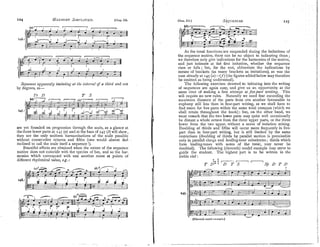 124 E~AE~WONY
SIMI'LIFILD. [Chap. 111.
- -4-4L--
-- .- --
I I
-1E-
Sequencer apparently imitul'i~zg
at fire zirtetzral of a third and not
by degrees, as-
are yet founded on progression through the scale, as a glance at
the three lower parts at 147 (a) and at the bass of 147 (b) will show,
they are the only uniform harmonisations of the scale possible
without consecutive octaves and fifths (one would almost feel
inclined to call the scale itself a seauence !).
Beautiful erects are obtained when tl>erextentof the sequence
motive does not coincide with the species of bar, and so the har-
monies which correspond with one another come at points of
different rhythmical value, e.g.:
Chao. 111.1 st0UENCES.
1 2 5
As the tonal functions;are suspended during the imitations of
the sequence motive, there can be no object in indicating them ;
we therefore only give intications for the harmonies of the motive,
and just intimate at th first inlitation, whether the sequence
rises or falls; but, for the rest, abbreviate the indications by
means of brackets (as many brackets as imitations), as was the
case already at 145 (a)--(j) (the figures added below may therelore
be omitted as being understood).
The following exercises devoted to initiating into the writing
of sequences are again easy, and give us an opportunity at the
same lime of making a first nttempt at juejart writins. This
will require no new rules. Naturally we need fear exceeding the
maximum distance of the parts from one another favourable to
euphony still less than in four-part writing, as we shall have to
find room for five parts within the same total compass (which we
shall retain throughout the book); but, on the other hand, we
must remark that the two lower parts may quite well occasionally
be distant a whole octave from the three upper parts, or the three
lower from the two upper, without a sense of isolation arising.
Doubling of thirds and fifths will occur more frequently in five-
part than in four-part writing, but is still limited by the same
restrictions (doubling of thirds by parallel motion is permissible
only in parallel clangs and leading-tone substitutes; thirds which
form leading-tones with notes of the tonic, rnay never be
doubled). The following (eleventh) model example may serve to
guide the student. The highest part is to be written in the
treble clef:
9 8
PC 8 r
-
1 I
m
T SS<' D T S Sp D T 13
- --
- --
p g 3 z j 3 - = 4 7 ~ - = 7 =
- d
-
-
1
s
=
-
=
3
V -
-------' ==az3_
149.. @ ~ ~ F $ ~ E ~ ~
1
4ga=k-=q
-
-
/
I
.-
@
-
A
.Fh - -
-
+
-
-
2 >
&
7
d
&
*
=
g
E
E
j
-
.
< q
* *- r----2
-
, --
(Elevmih model example.)
 
