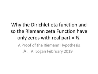 Why the Dirichlet eta function and
so the Riemann zeta Function have
only zeros with real part = ½.
A Proof of the Riemann Hypothesis
A. A. Logan February 2019
 