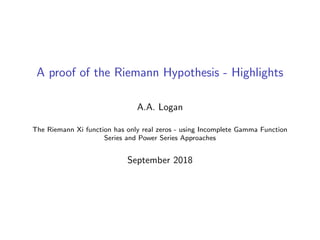A proof of the Riemann Hypothesis - Highlights
A.A. Logan
The Riemann Xi function has only real zeros - using Incomplete Gamma Function
Series and Power Series Approaches
September 2018
 