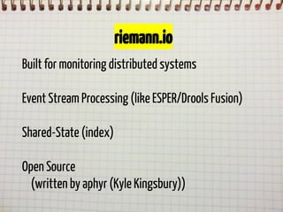 riemann.io
Built for monitoring distributed systems
Event Stream Processing (like ESPER/Drools Fusion)
Shared-State (index)
Open Source
(written by aphyr (Kyle Kingsbury))

 