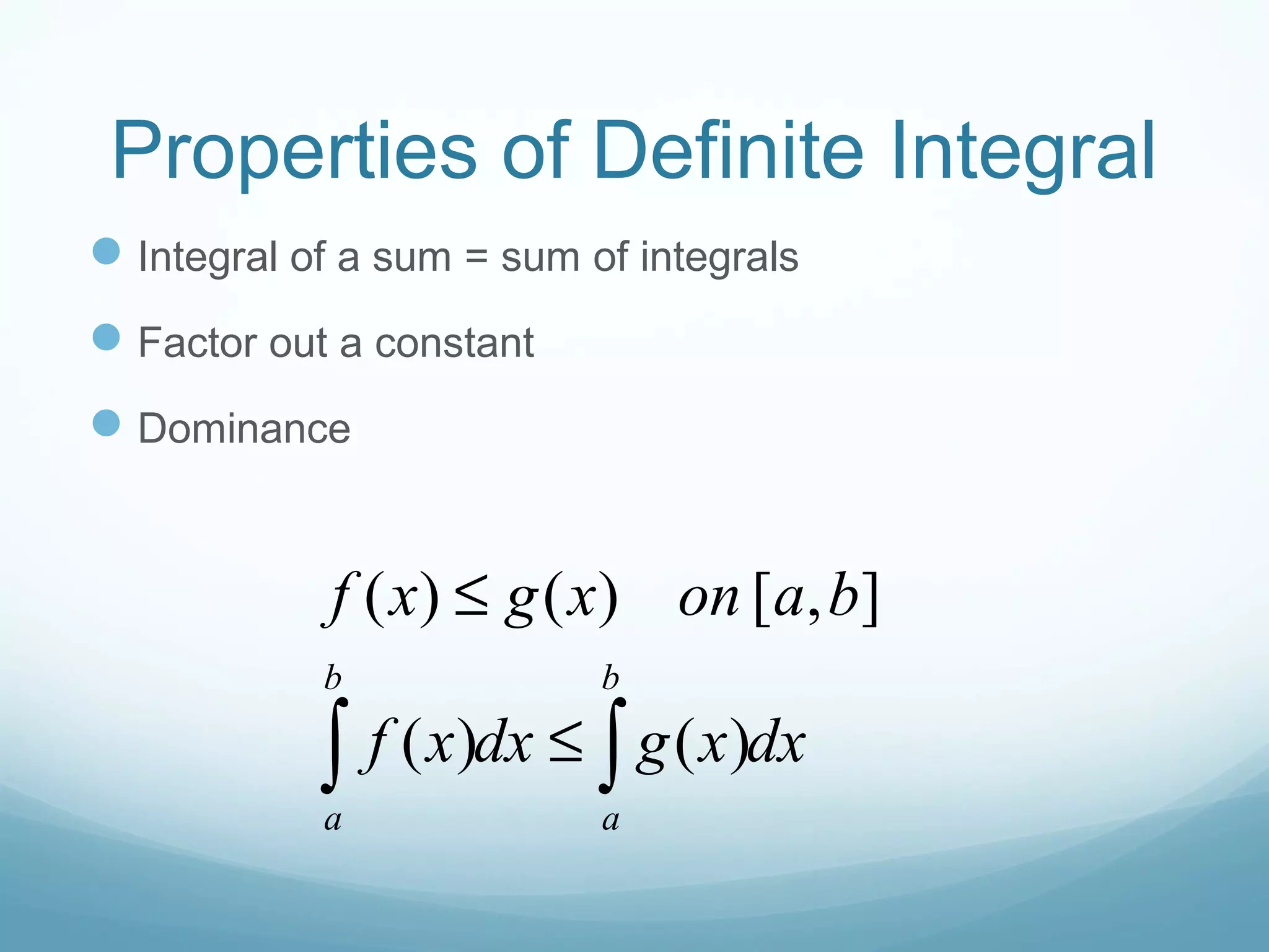 Properties of Definite Integral
Integral of a sum = sum of integrals
Factor out a constant
Dominance
( ) ( ) [ , ]
( ) ( )
b b
a a
f x g x on a b
f x dx g x dx
≤
≤∫ ∫
 