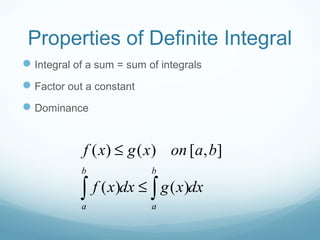 Properties of Definite Integral
Integral of a sum = sum of integrals
Factor out a constant
Dominance
( ) ( ) [ , ]
( ) ( )
b b
a a
f x g x on a b
f x dx g x dx
≤
≤∫ ∫
 