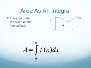 Area As An Integral
The area under
the curve on the
interval [a,b]
a c
f(x)
( )
b
a
A f x dx= ∫
A
 