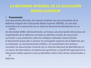 LA REFORMA INTEGRAL DE LA EDUCACIÓNMEDIA SUPERIOR<br />Presentación<br />Este documento describe, de manera sintética, los...