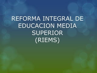 REFORMA INTEGRAL DE
EDUCACION MEDIA
SUPERIOR
(RIEMS)
 