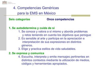 4. Competencias Genéricas para la EMS en México Seis categorías Once competencias 1. Se autodetermina y cuida de sí 1. Se ...