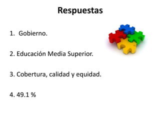 Respuestas

1. Gobierno.

2. Educación Media Superior.

3. Cobertura, calidad y equidad.

4. 49.1 %
 
