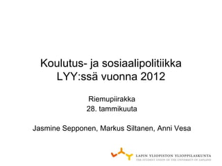 Koulutus- ja sosiaalipolitiikka
    LYY:ssä vuonna 2012
              Riemupiirakka
              28. tammikuuta

Jasmine Sepponen, Markus Siltanen, Anni Vesa
 