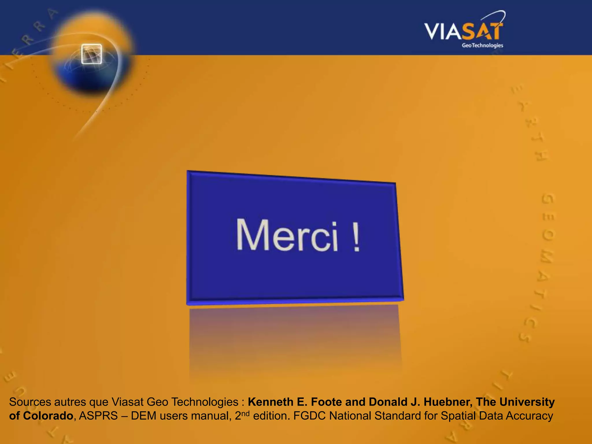 Sources autres que Viasat Geo Technologies : Kenneth E. Foote and Donald J. Huebner, The University
of Colorado, ASPRS – DEM users manual, 2nd edition. FGDC National Standard for Spatial Data Accuracy
 
