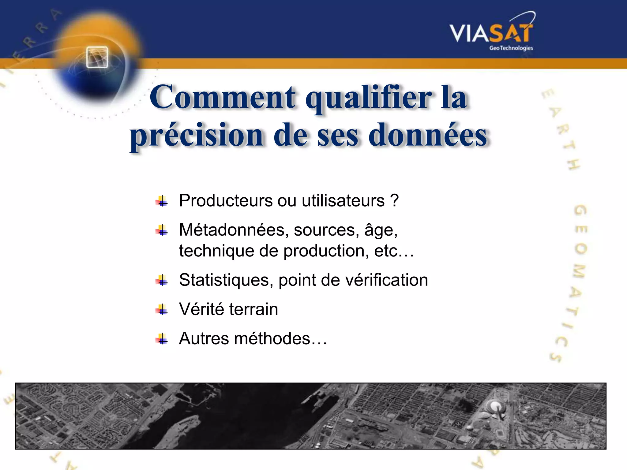 Comment qualifier la
précision de ses données
   Producteurs ou utilisateurs ?
   Métadonnées, sources, âge,
   technique de production, etc…
   Statistiques, point de vérification
   Vérité terrain
   Autres méthodes…
 