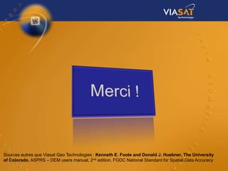 Sources autres que Viasat Geo Technologies : Kenneth E. Foote and Donald J. Huebner, The University
of Colorado, ASPRS – DEM users manual, 2nd edition. FGDC National Standard for Spatial Data Accuracy
 