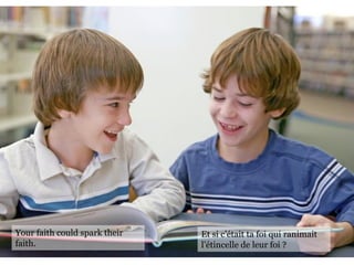 Your faith could spark their
faith.
Et si c’était ta foi qui ranimait
l’étincelle de leur foi ?
 