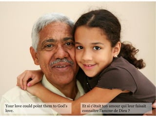 Your love could point them to God’s
love.
Et si c’était ton amour qui leur faisait
connaître l'amour de Dieu ?
 