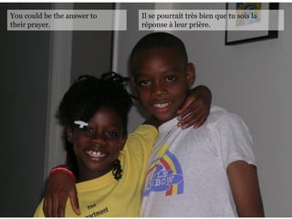You could be the answer to
their prayer.
Il se pourrait très bien que tu sois la
réponse à leur prière.
 