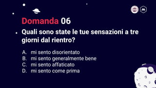 Quali sono state le tue sensazioni a tre
giorni dal rientro?
12
Domanda 06
A. mi sento disorientato
B. mi sento generalmente bene
C. mi sento affaticato
D. mi sento come prima
 
