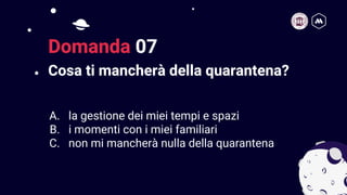 Cosa ti mancherà della quarantena?
16
Domanda 07
A. la gestione dei miei tempi e spazi
B. i momenti con i miei familiari
C. non mi mancherà nulla della quarantena
 