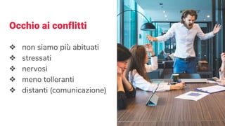 Occhio ai conflitti
❖ non siamo più abituati
❖ stressati
❖ nervosi
❖ meno tolleranti
❖ distanti (comunicazione)
 