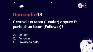 Gestisci un team (Leader) oppure fai
parte di un team (Follower)?
6
Domanda 03
A. Leader
B. Follower
C. Lavoro da solo
 