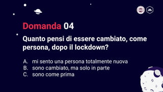 Quanto pensi di essere cambiato, come
persona, dopo il lockdown?
9
Domanda 04
A. mi sento una persona totalmente nuova
B. sono cambiato, ma solo in parte
C. sono come prima
 