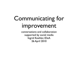 Communicating for
  improvement
  conversations and collaboration
    supported by social media
       Ingrid Koehler, IDeA
           26 April 2010
 