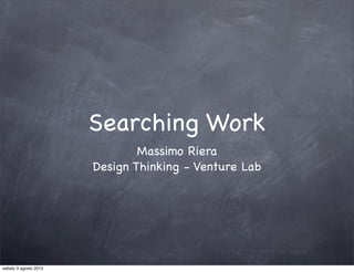 Searching Work
Massimo Riera
Design Thinking - Venture Lab
sabato 3 agosto 2013
 